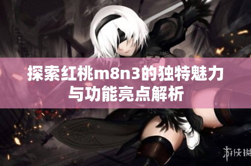 探索红桃m8n3的独特魅力与功能亮点解析