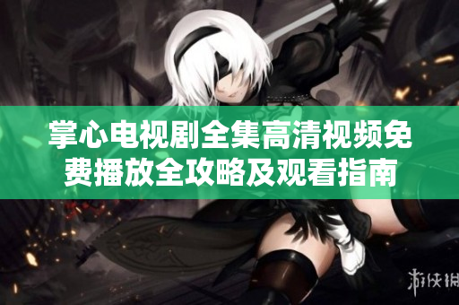 掌心电视剧全集高清视频免费播放全攻略及观看指南