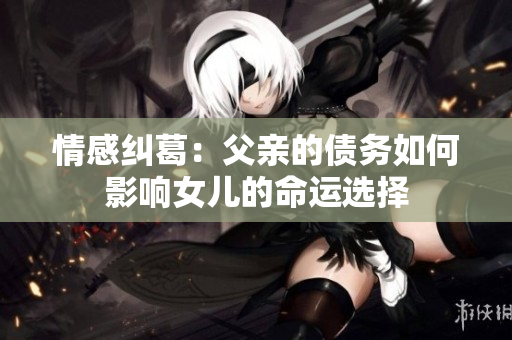 情感纠葛：父亲的债务如何影响女儿的命运选择