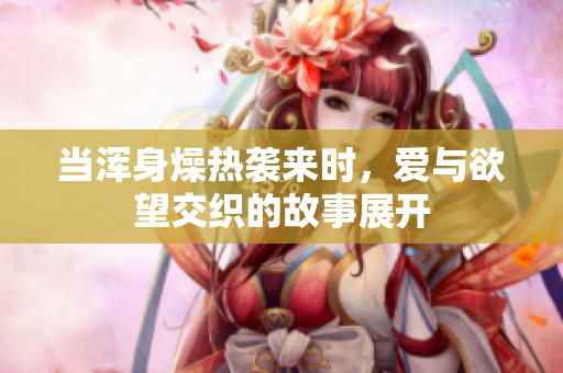当浑身燥热袭来时，爱与欲望交织的故事展开