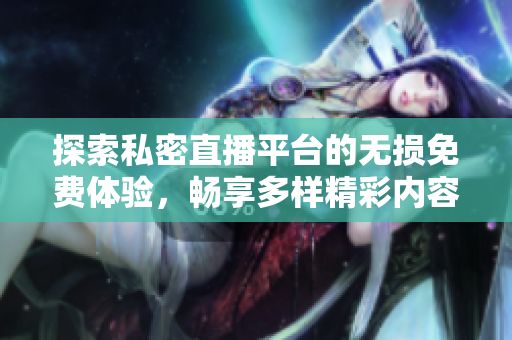 探索私密直播平台的无损免费体验，畅享多样精彩内容