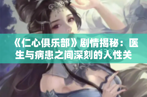 《仁心俱乐部》剧情揭秘：医生与病患之间深刻的人性关系探索