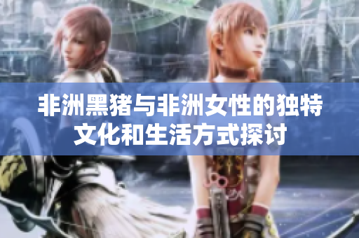 非洲黑猪与非洲女性的独特文化和生活方式探讨