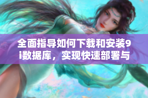 全面指导如何下载和安装9i数据库，实现快速部署与应用