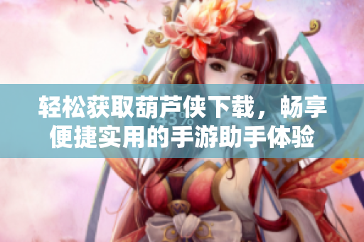 轻松获取葫芦侠下载，畅享便捷实用的手游助手体验