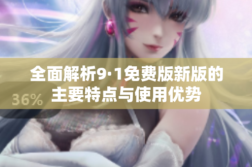 全面解析9·1免费版新版的主要特点与使用优势