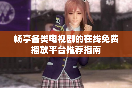 畅享各类电视剧的在线免费播放平台推荐指南