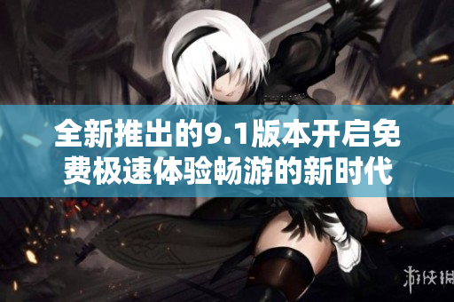 全新推出的9.1版本开启免费极速体验畅游的新时代