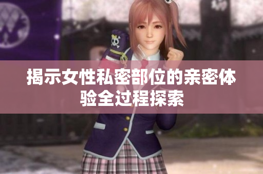 揭示女性私密部位的亲密体验全过程探索