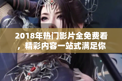2018年热门影片全免费看，精彩内容一站式满足你