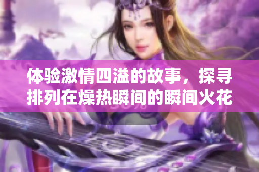 体验激情四溢的故事，探寻排列在燥热瞬间的瞬间火花