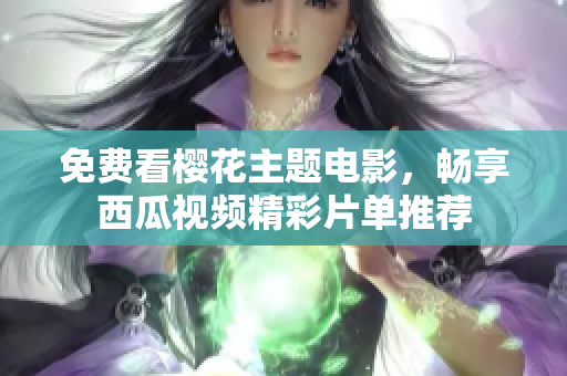 免费看樱花主题电影，畅享西瓜视频精彩片单推荐