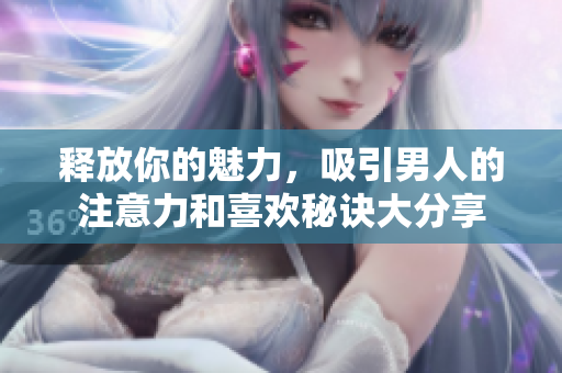 释放你的魅力，吸引男人的注意力和喜欢秘诀大分享
