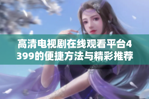 高清电视剧在线观看平台4399的便捷方法与精彩推荐介绍