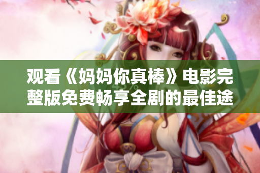 观看《妈妈你真棒》电影完整版免费畅享全剧的最佳途径
