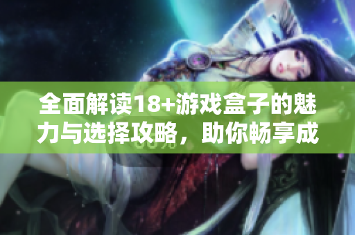 全面解读18+游戏盒子的魅力与选择攻略，助你畅享成人游戏世界