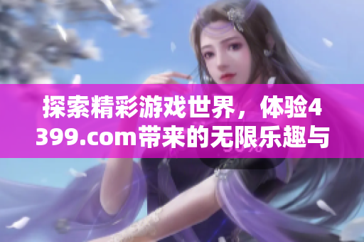 探索精彩游戏世界，体验4399.com带来的无限乐趣与激情