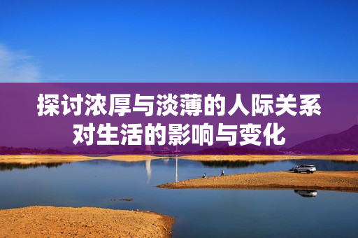 探讨浓厚与淡薄的人际关系对生活的影响与变化