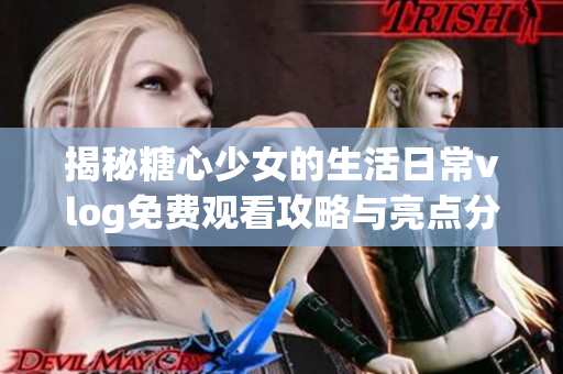 揭秘糖心少女的生活日常vlog免费观看攻略与亮点分享