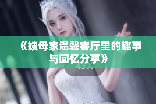 《姨母家温馨客厅里的趣事与回忆分享》