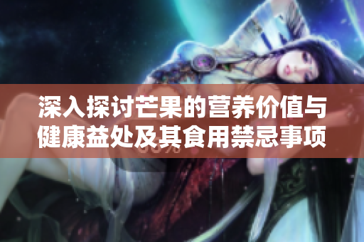 深入探讨芒果的营养价值与健康益处及其食用禁忌事项