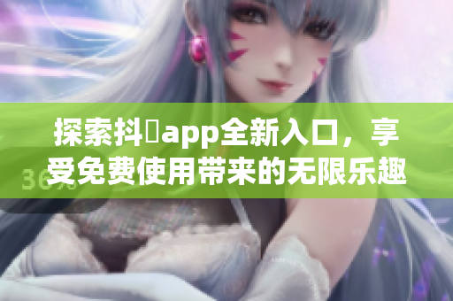 探索抖抈app全新入口，享受免费使用带来的无限乐趣