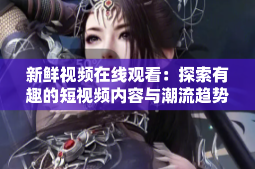新鲜视频在线观看：探索有趣的短视频内容与潮流趋势