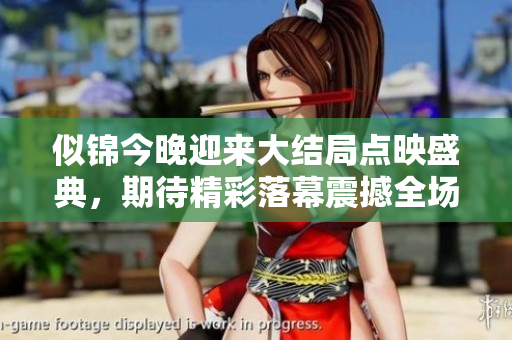 似锦今晚迎来大结局点映盛典，期待精彩落幕震撼全场