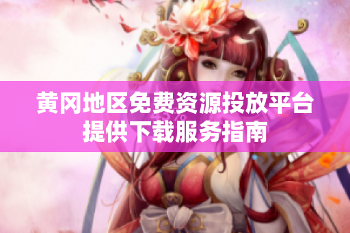 黄冈地区免费资源投放平台提供下载服务指南