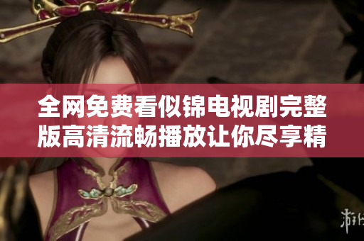 全网免费看似锦电视剧完整版高清流畅播放让你尽享精彩剧情