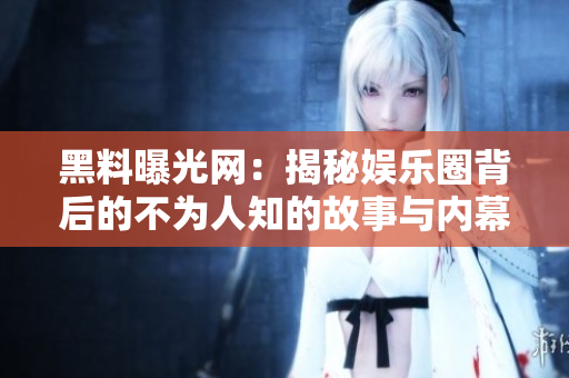 黑料曝光网：揭秘娱乐圈背后的不为人知的故事与内幕
