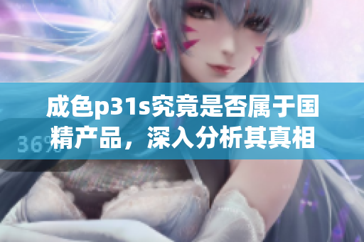 成色p31s究竟是否属于国精产品，深入分析其真相