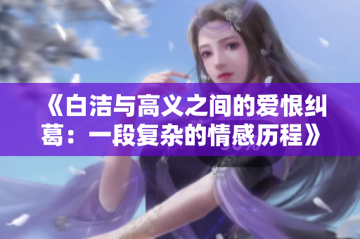 《白洁与高义之间的爱恨纠葛：一段复杂的情感历程》