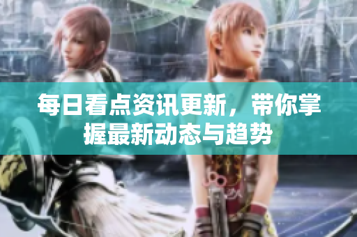每日看点资讯更新，带你掌握最新动态与趋势