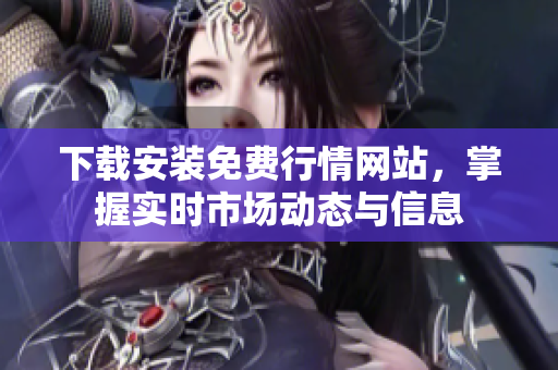 下载安装免费行情网站，掌握实时市场动态与信息