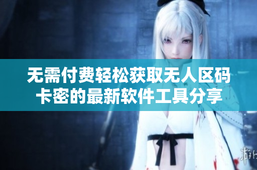无需付费轻松获取无人区码卡密的最新软件工具分享