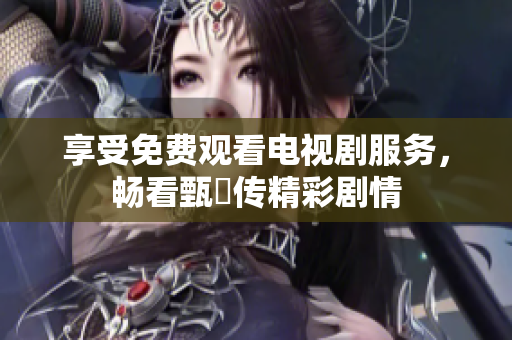 享受免费观看电视剧服务，畅看甄嬛传精彩剧情