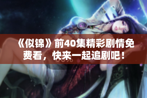 《似锦》前40集精彩剧情免费看，快来一起追剧吧！