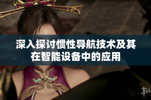 深入探讨惯性导航技术及其在智能设备中的应用