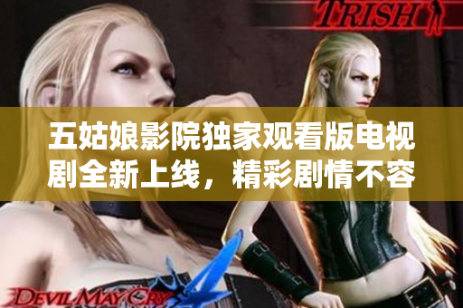 五姑娘影院独家观看版电视剧全新上线，精彩剧情不容错过