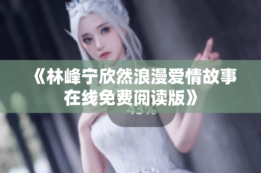 《林峰宁欣然浪漫爱情故事在线免费阅读版》