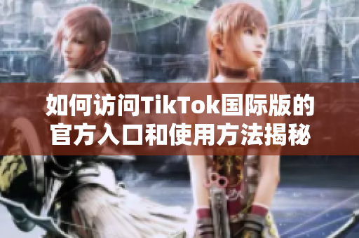 如何访问TikTok国际版的官方入口和使用方法揭秘