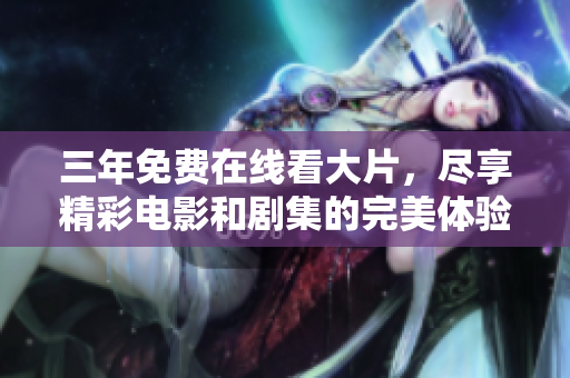 三年免费在线看大片，尽享精彩电影和剧集的完美体验