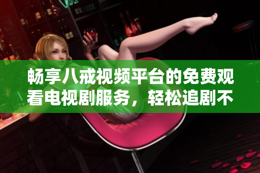 畅享八戒视频平台的免费观看电视剧服务，轻松追剧不花钱