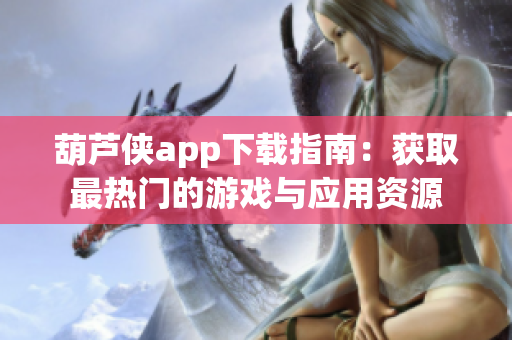 葫芦侠app下载指南：获取最热门的游戏与应用资源