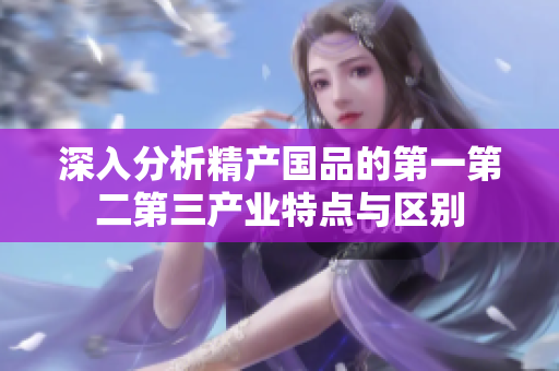 深入分析精产国品的第一第二第三产业特点与区别