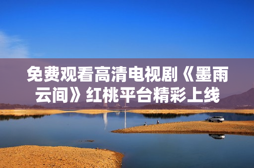 免费观看高清电视剧《墨雨云间》红桃平台精彩上线