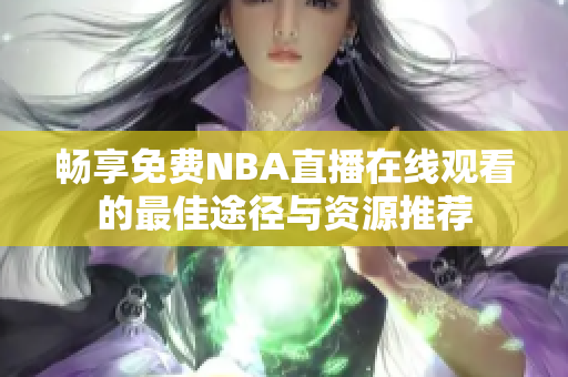 畅享免费NBA直播在线观看的最佳途径与资源推荐