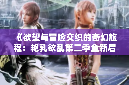 《欲望与冒险交织的奇幻旅程：艳乳欲乱第二季全新启航》