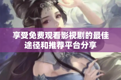 享受免费观看影视剧的最佳途径和推荐平台分享